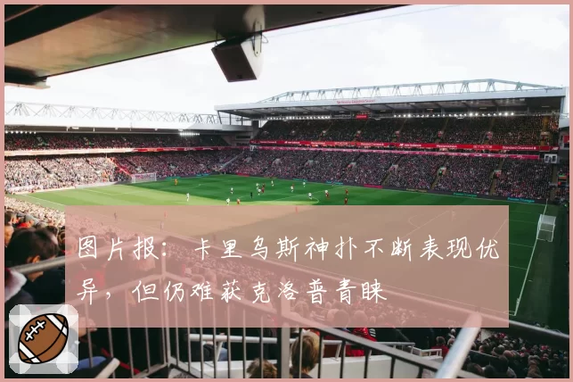 图片报：卡里乌斯神扑不断表现优异，但仍难获克洛普青睐
