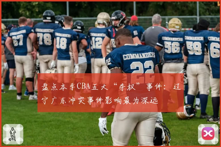 盘点本季CBA五大“夺权”事件:辽宁广东冲突事件影响最为深远