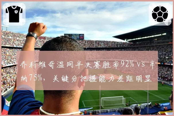 乔科维奇温网半决赛胜率92% vs 辛纳75%,关键分把握能力差距明显