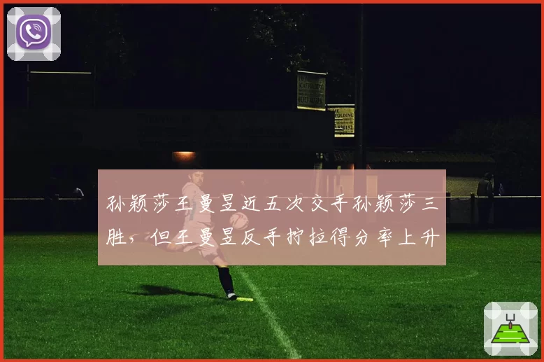 孙颖莎王曼昱近五次交手孙颖莎三胜，但王曼昱反手拧拉得分率上升至37%