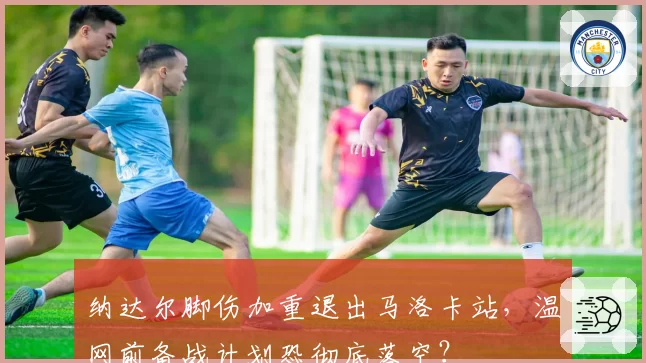 纳达尔脚伤加重退出马洛卡站,温网前备战计划恐彻底落空?