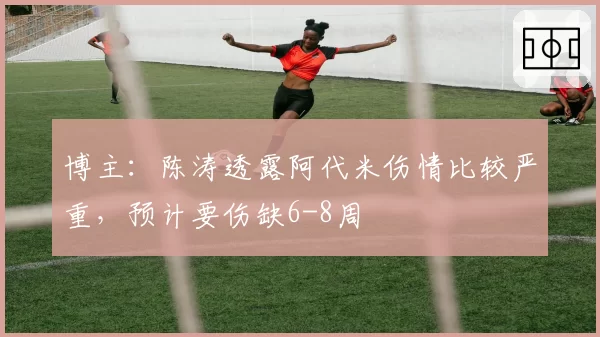 博主:陈涛透露阿代米伤情比较严重,预计要伤缺6-8周