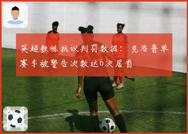 英超教练抗议判罚数据：克洛普单赛季被警告次数达6次居首