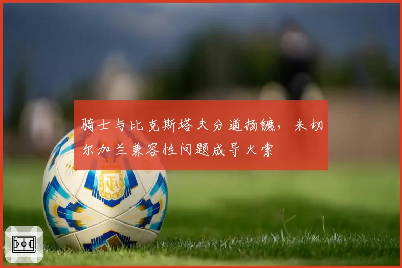 骑士与比克斯塔夫分道扬镳，米切尔加兰兼容性问题成导火索