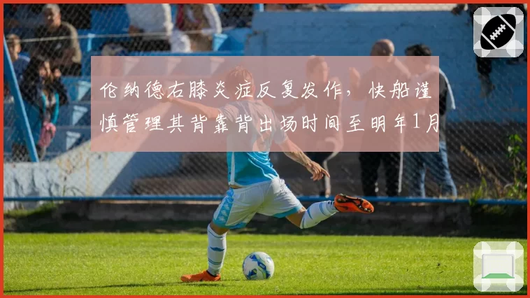 伦纳德右膝炎症反复发作,快船谨慎管理其背靠背出场时间至明年1月