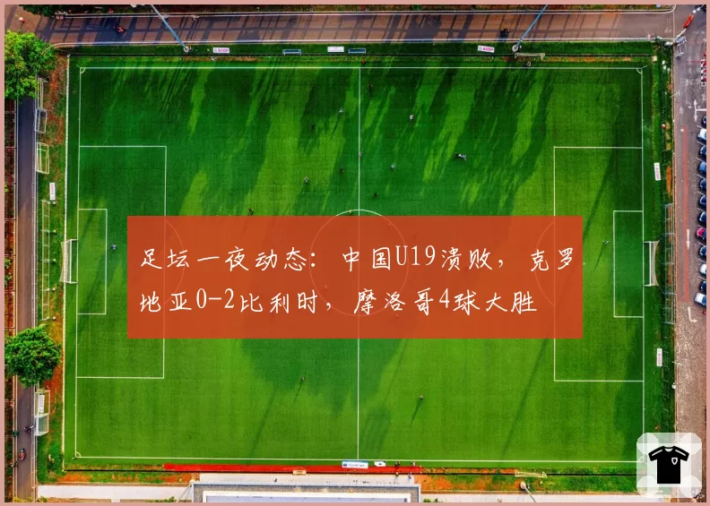 足坛一夜动态：中国U19溃败，克罗地亚0-2比利时，摩洛哥4球大胜