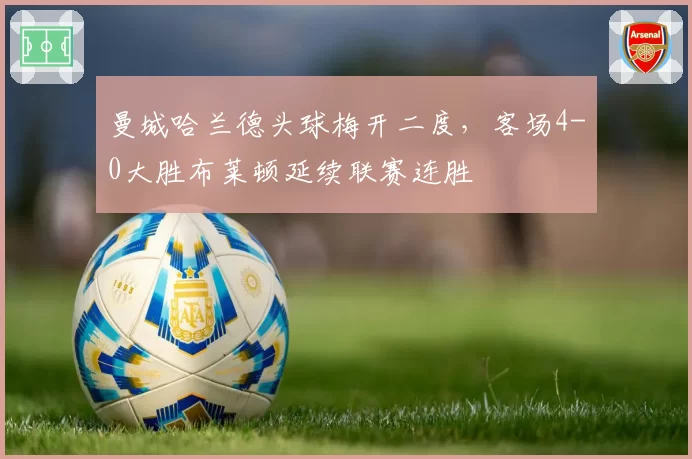 曼城哈兰德头球梅开二度，客场4-0大胜布莱顿延续联赛连胜