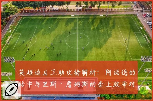 英超边后卫助攻榜解析:阿诺德的传中与里斯·詹姆斯的套上效率对比