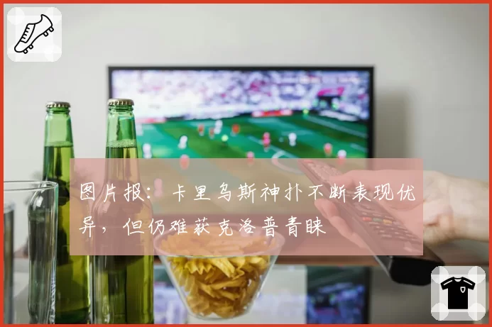 图片报：卡里乌斯神扑不断表现优异，但仍难获克洛普青睐