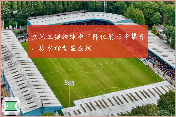 武汉三镇控球率下降但射正率攀升，战术转型显成效