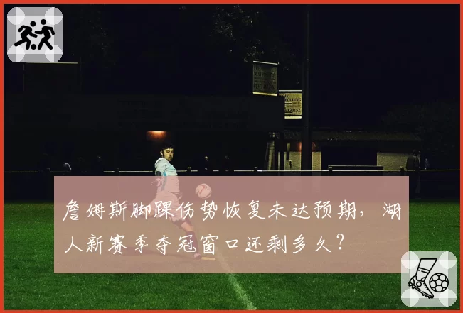 詹姆斯脚踝伤势恢复未达预期，湖人新赛季夺冠窗口还剩多久？