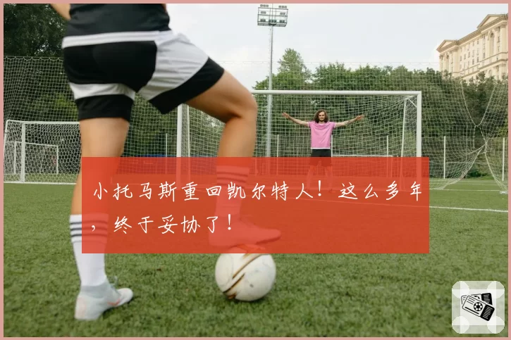 小托马斯重回凯尔特人！这么多年，终于妥协了！