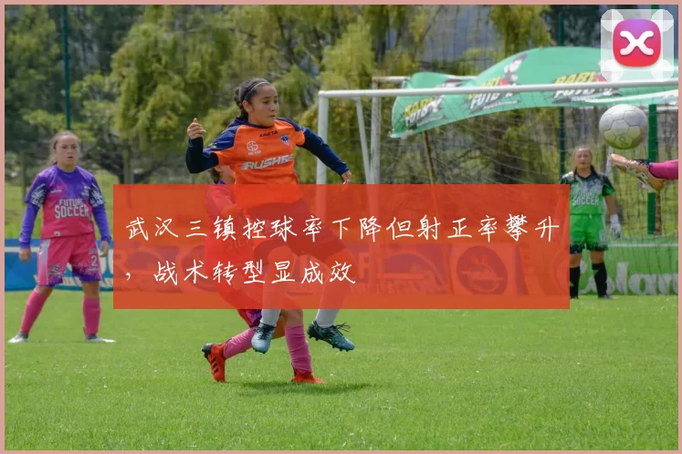 武汉三镇控球率下降但射正率攀升，战术转型显成效