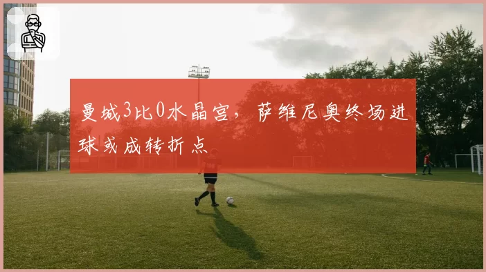 曼城3比0水晶宫，萨维尼奥终场进球或成转折点