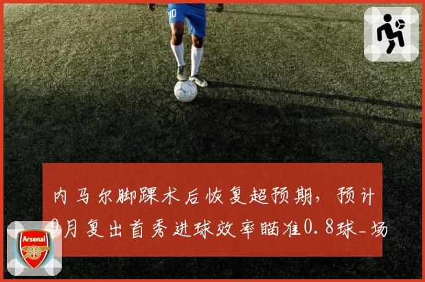 内马尔脚踝术后恢复超预期，预计9月复出首秀进球效率瞄准0.8球_场