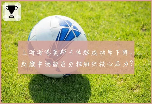 上海海港奥斯卡传球成功率下降，新援中场能否分担组织核心压力？