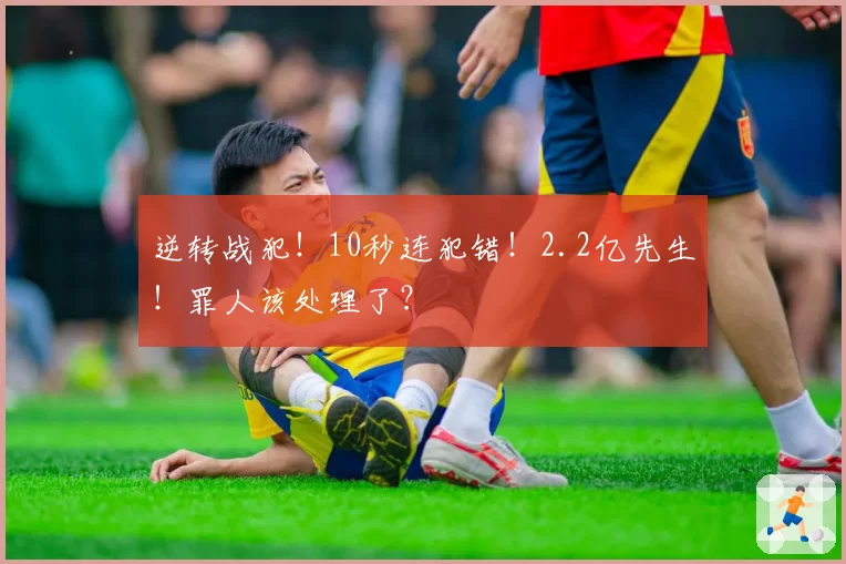 逆转战犯!10秒连犯错!2.2亿先生!罪人该处理了?