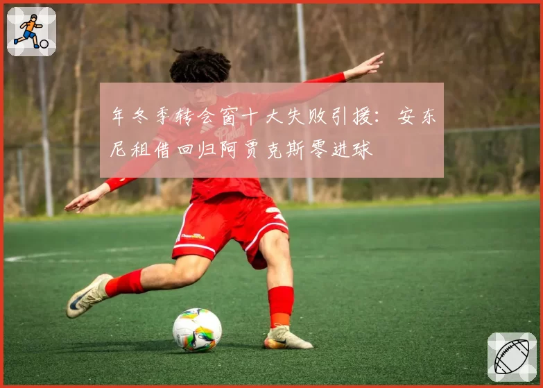 年冬季转会窗十大失败引援:安东尼租借回归阿贾克斯零进球
