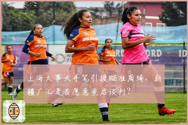 上海久事大手笔引援瞄准周琦,新疆广汇是否愿意重启谈判?