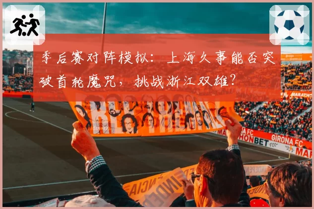 季后赛对阵模拟：上海久事能否突破首轮魔咒，挑战浙江双雄？