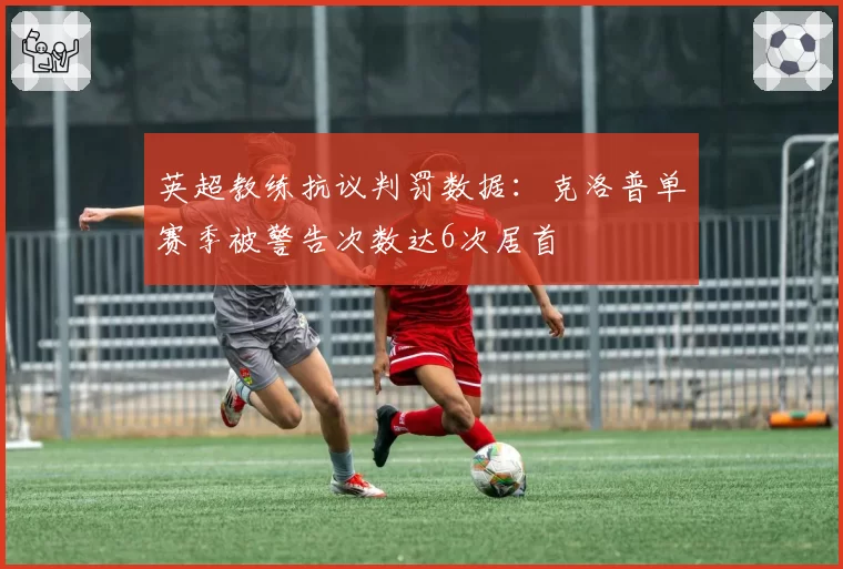 英超教练抗议判罚数据：克洛普单赛季被警告次数达6次居首