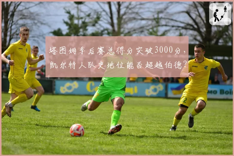 塔图姆季后赛总得分突破3000分,凯尔特人队史地位能否超越伯德?