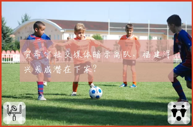 贺希宁社交媒体暗示离队,福建浔兴或成潜在下家?