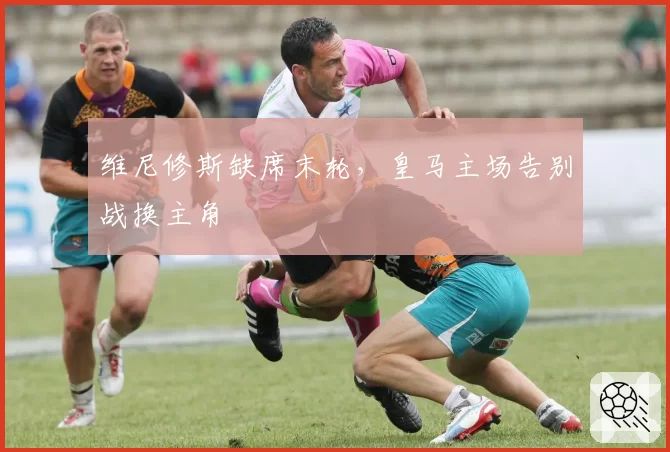 维尼修斯缺席末轮,皇马主场告别战换主角