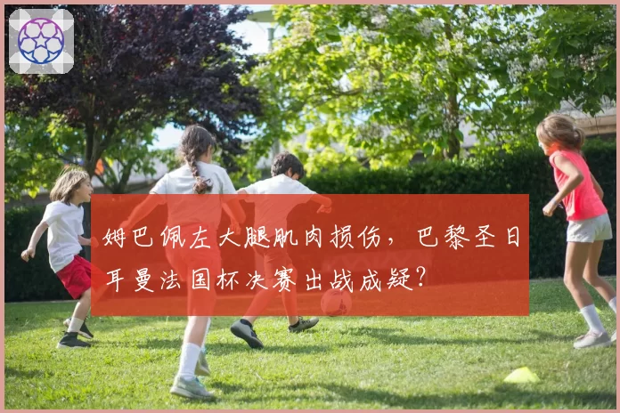 姆巴佩左大腿肌肉损伤,巴黎圣日耳曼法国杯决赛出战成疑?