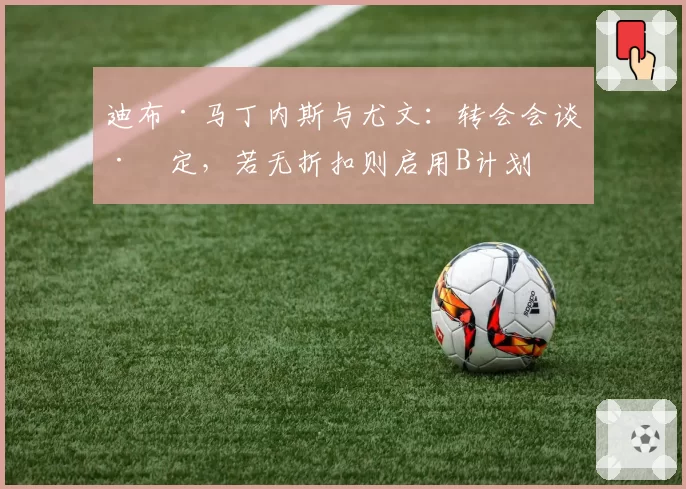 迪布·马丁内斯与尤文：转会会谈已定，若无折扣则启用B计划