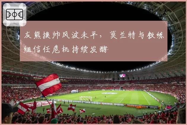 灰熊换帅风波未平,莫兰特与教练组信任危机持续发酵