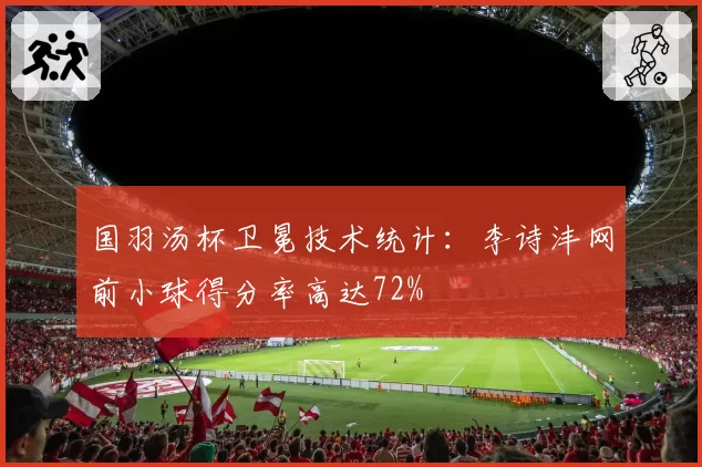 国羽汤杯卫冕技术统计：李诗沣网前小球得分率高达72%