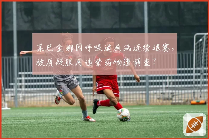 莱巴金娜因呼吸道疾病连续退赛，被质疑服用违禁药物遭调查？