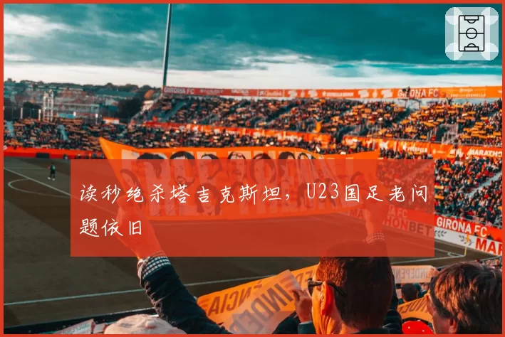 读秒绝杀塔吉克斯坦，U23国足老问题依旧