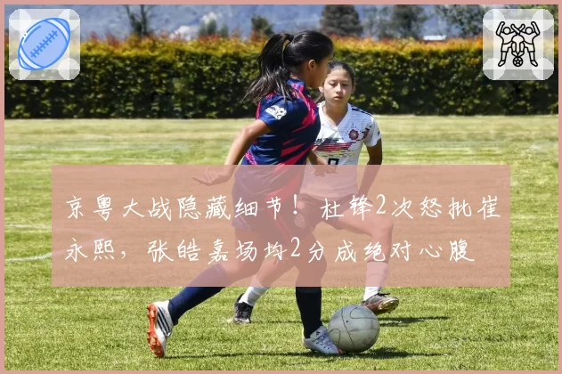 京粤大战隐藏细节！杜锋2次怒批崔永熙，张皓嘉场均2分成绝对心腹