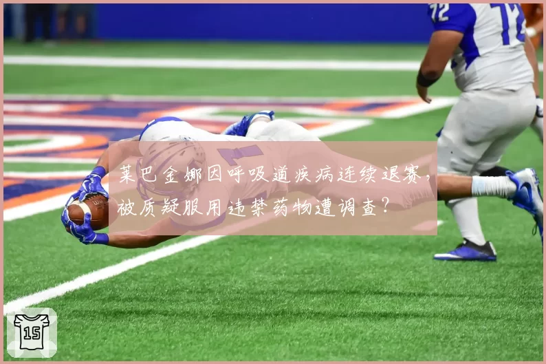 莱巴金娜因呼吸道疾病连续退赛，被质疑服用违禁药物遭调查？