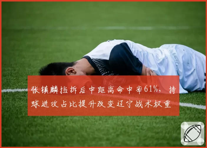 张镇麟挡拆后中距离命中率61%，持球进攻占比提升改变辽宁战术权重