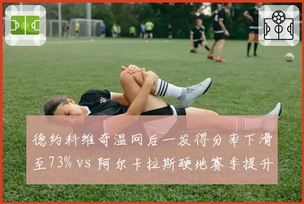 德约科维奇温网后一发得分率下滑至73% vs 阿尔卡拉斯硬地赛季提升至87%，发球武器状态两极化
