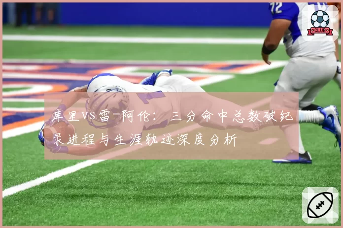 库里vs雷-阿伦：三分命中总数破纪录进程与生涯轨迹深度分析