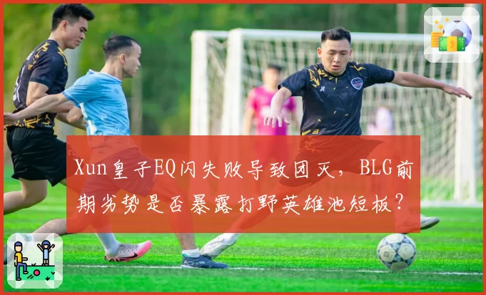 Xun皇子EQ闪失败导致团灭，BLG前期劣势是否暴露打野英雄池短板？