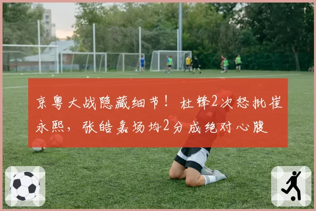 京粤大战隐藏细节！杜锋2次怒批崔永熙，张皓嘉场均2分成绝对心腹