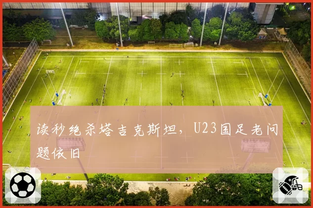 读秒绝杀塔吉克斯坦,U23国足老问题依旧