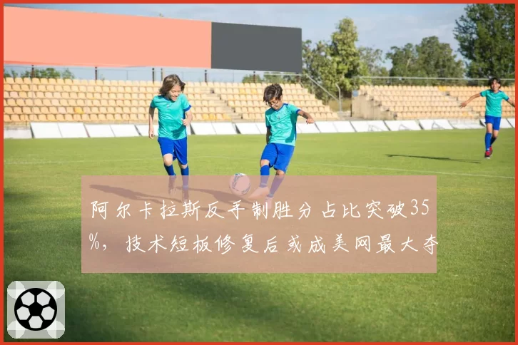 阿尔卡拉斯反手制胜分占比突破35%，技术短板修复后或成美网最大夺冠热门