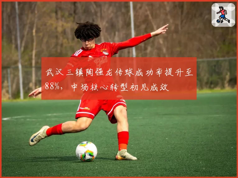 武汉三镇陶强龙传球成功率提升至88%，中场核心转型初见成效