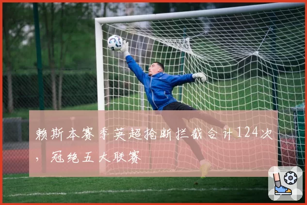 赖斯本赛季英超抢断拦截合计124次，冠绝五大联赛
