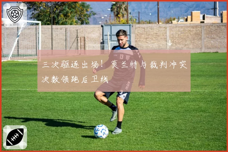 三次驱逐出场！莫兰特与裁判冲突次数领跑后卫线