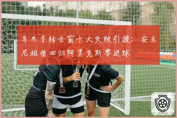 年冬季转会窗十大失败引援:安东尼租借回归阿贾克斯零进球