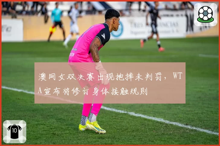 澳网女双决赛出现抱摔未判罚，WTA宣布将修订身体接触规则