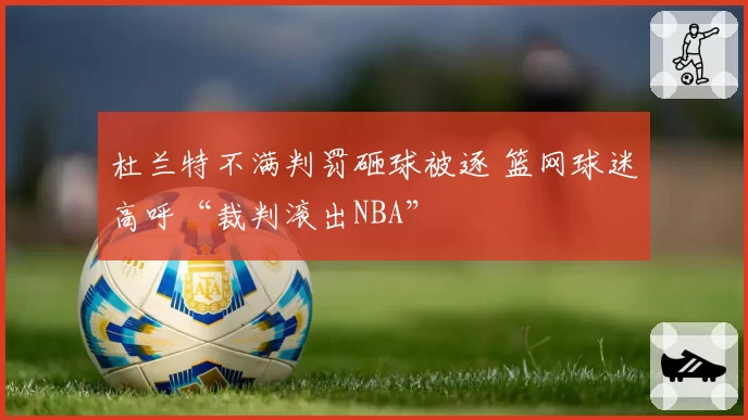 杜兰特不满判罚砸球被逐 篮网球迷高呼“裁判滚出NBA”