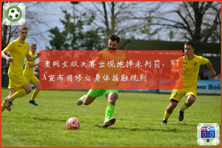 澳网女双决赛出现抱摔未判罚，WTA宣布将修订身体接触规则